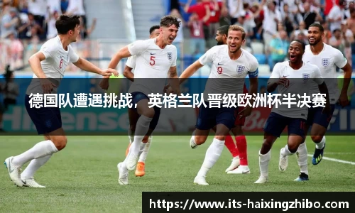 德国队遭遇挑战，英格兰队晋级欧洲杯半决赛