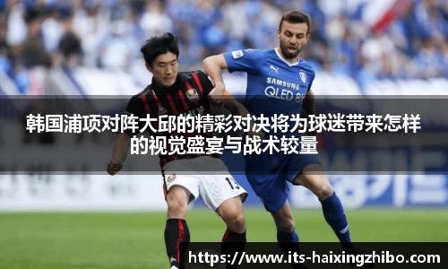 韩国浦项对阵大邱的精彩对决将为球迷带来怎样的视觉盛宴与战术较量