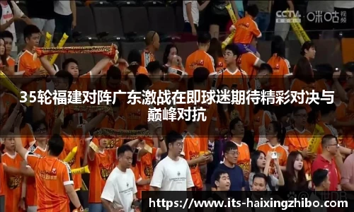 35轮福建对阵广东激战在即球迷期待精彩对决与巅峰对抗