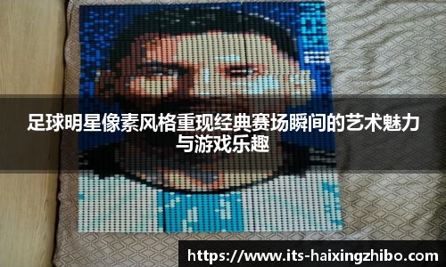 足球明星像素风格重现经典赛场瞬间的艺术魅力与游戏乐趣
