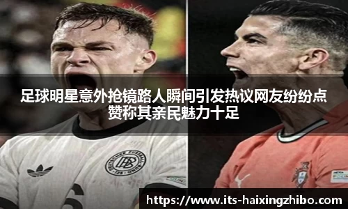 足球明星意外抢镜路人瞬间引发热议网友纷纷点赞称其亲民魅力十足